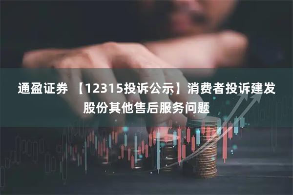 通盈证券 【12315投诉公示】消费者投诉建发股份其他售后服务问题