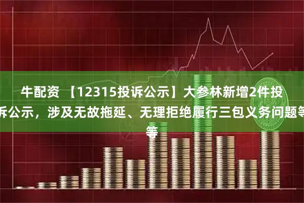 牛配资 【12315投诉公示】大参林新增2件投诉公示,涉及无故拖延、无理拒绝履行三包义务问题等