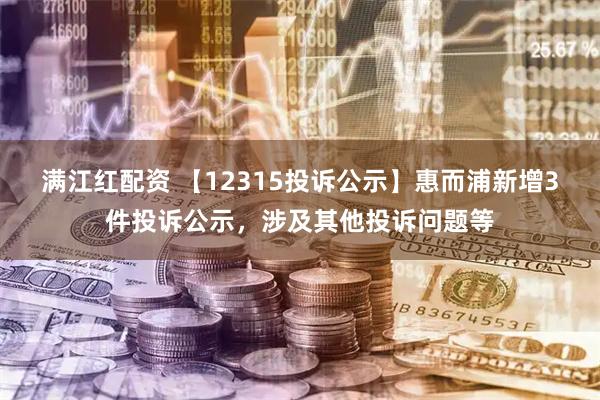 满江红配资 【12315投诉公示】惠而浦新增3件投诉公示,涉及其他投诉问题等