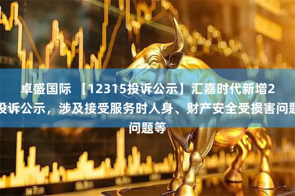 卓盛国际 【12315投诉公示】汇嘉时代新增2件投诉公示,涉及接受服务时人身、财产安全受损害问题等