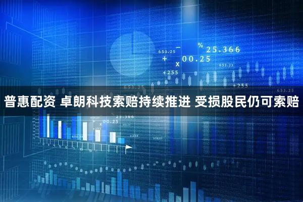 普惠配资 卓朗科技索赔持续推进 受损股民仍可索赔