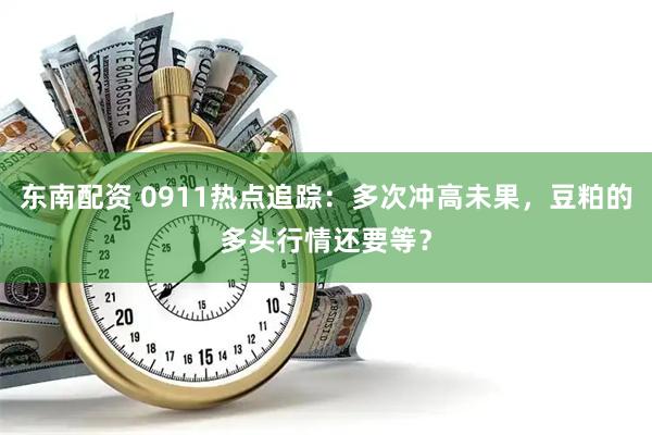 东南配资 0911热点追踪:多次冲高未果,豆粕的多头行情还要等?