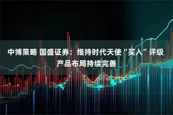 中博策略 国盛证券:维持时代天使“买入”评级 产品布局持续完善