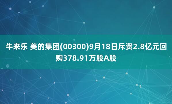 牛来乐 美的集团(00300)9月18日斥资2.8亿元回购378.91万股A股