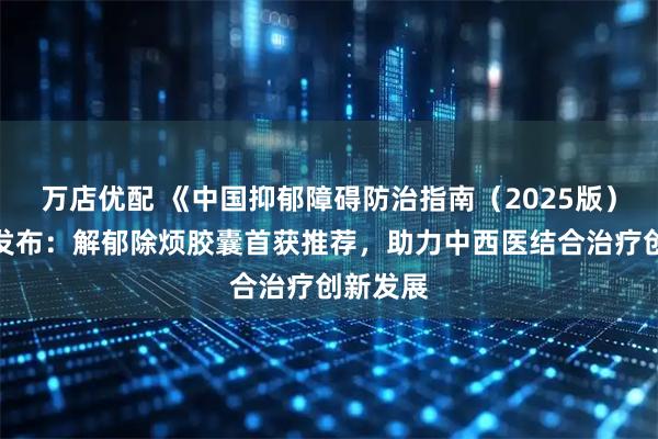 万店优配 《中国抑郁障碍防治指南(2025版)》正式发布:解郁除烦胶囊首获推荐,助力中西医结合治疗创新发展