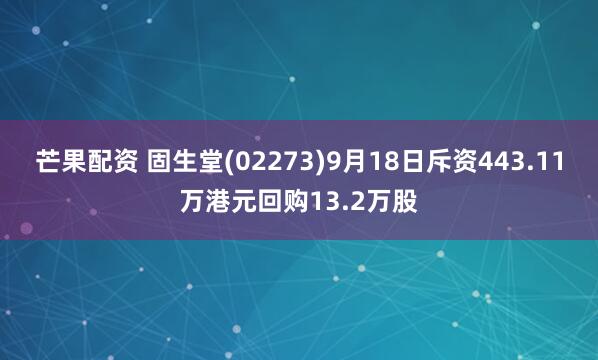 芒果配资 固生堂(02273)9月18日斥资443.11万港元回购13.2万股