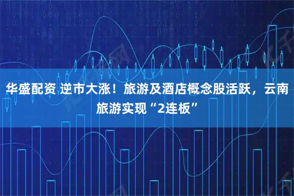 华盛配资 逆市大涨!旅游及酒店概念股活跃,云南旅游实现“2连板”