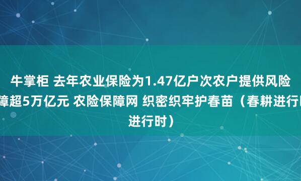 牛掌柜 去年农业保险为1.47亿户次农户提供风险保障超5万亿元 农险保障网 织密织牢护春苗(春耕进行时)
