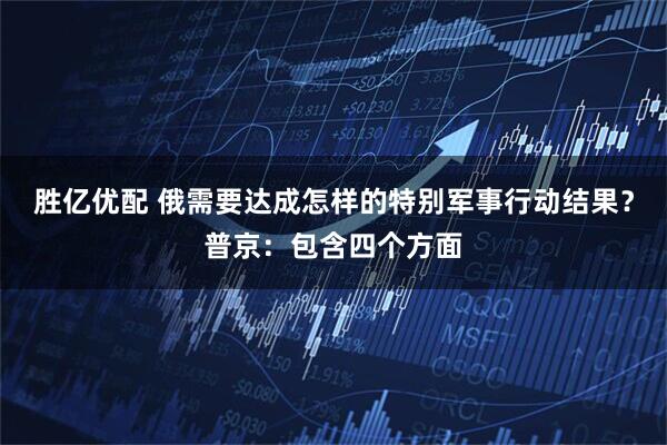 胜亿优配 俄需要达成怎样的特别军事行动结果?普京:包含四个方面