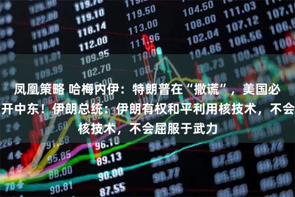 凤凰策略 哈梅内伊:特朗普在“撒谎”,美国必须也终将离开中东!伊朗总统:伊朗有权和平利用核技术,不会屈服于武力