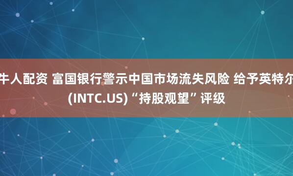 牛人配资 富国银行警示中国市场流失风险 给予英特尔(INTC.US)“持股观望”评级