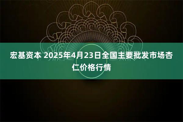 宏基资本 2025年4月23日全国主要批发市场杏仁价格行情