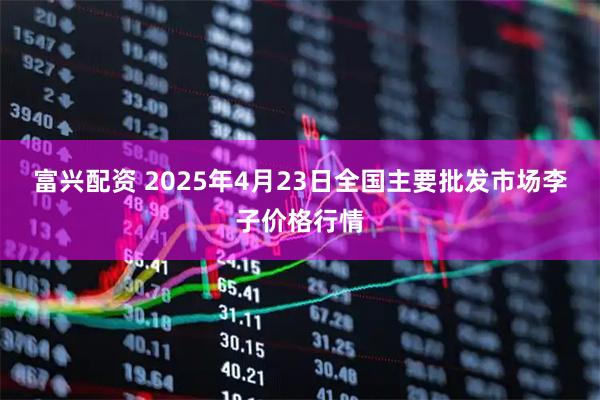 富兴配资 2025年4月23日全国主要批发市场李子价格行情