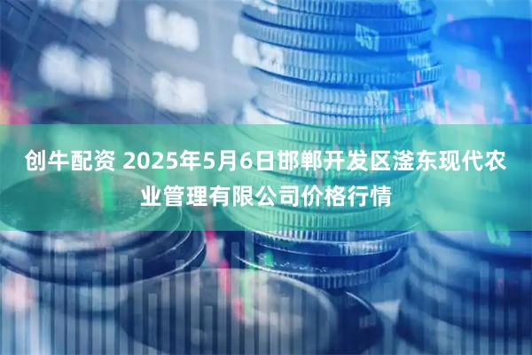 创牛配资 2025年5月6日邯郸开发区滏东现代农业管理有限公司价格行情