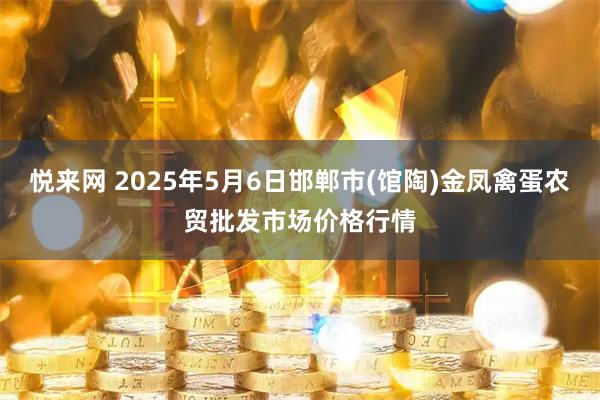 悦来网 2025年5月6日邯郸市(馆陶)金凤禽蛋农贸批发市场价格行情