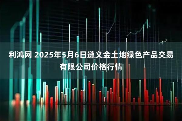 利鸿网 2025年5月6日遵义金土地绿色产品交易有限公司价格行情