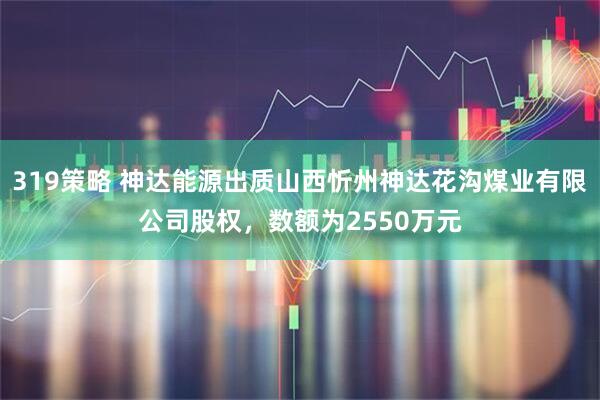 319策略 神达能源出质山西忻州神达花沟煤业有限公司股权,数额为2550万元
