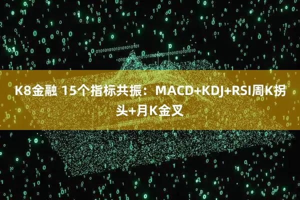 K8金融 15个指标共振:MACD+KDJ+RSI周K拐头+月K金叉