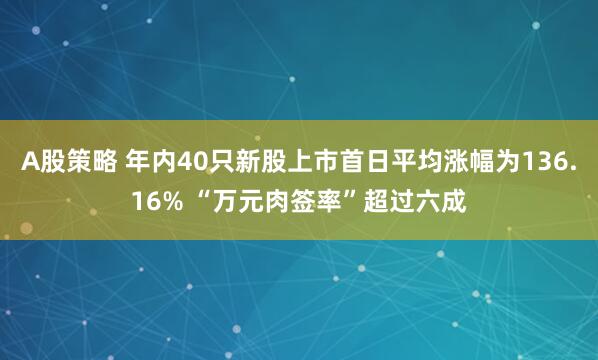 A股策略 年内40只新股上市首日平均涨幅为136.16% “万元肉签率”超过六成