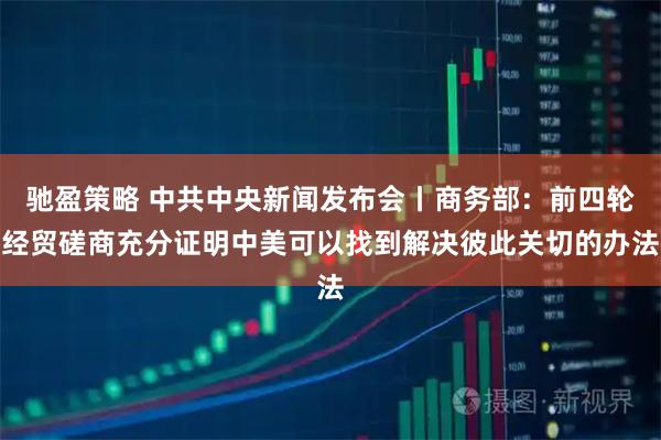 驰盈策略 中共中央新闻发布会丨商务部：前四轮经贸磋商充分证明中美可以找到解决彼此关切的办法