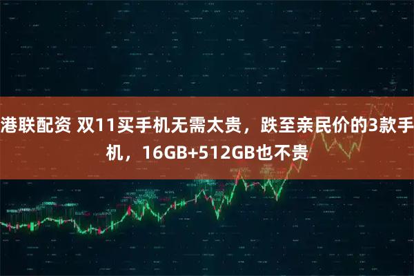 港联配资 双11买手机无需太贵,跌至亲民价的3款手机,16GB+512GB也不贵
