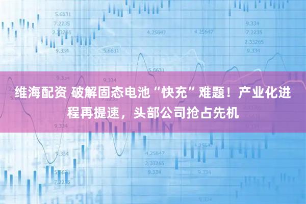 维海配资 破解固态电池“快充”难题!产业化进程再提速,头部公司抢占先机
