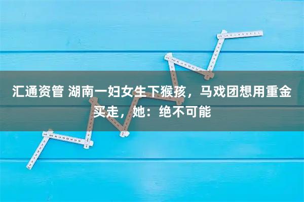 汇通资管 湖南一妇女生下猴孩,马戏团想用重金买走,她:绝不可能