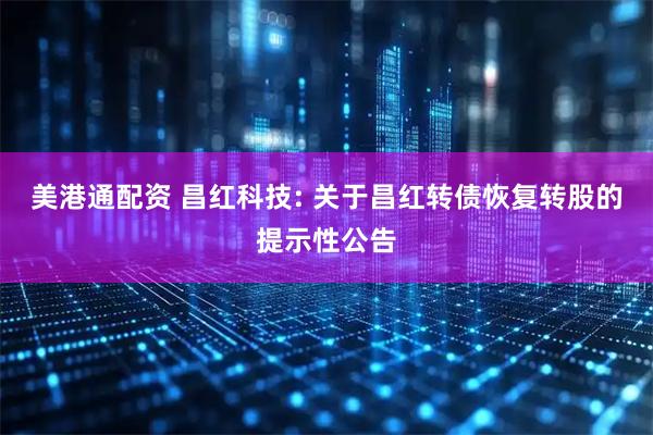 美港通配资 昌红科技: 关于昌红转债恢复转股的提示性公告