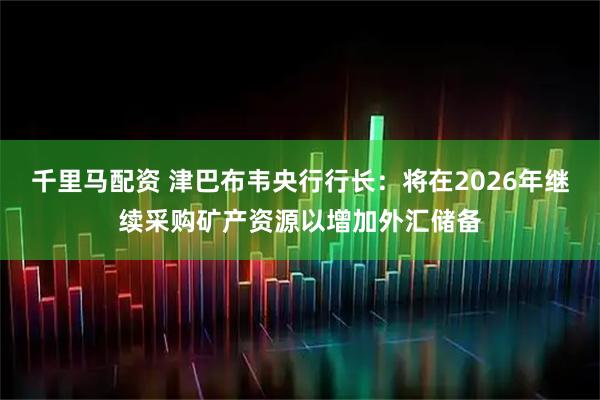 千里马配资 津巴布韦央行行长:将在2026年继续采购矿产资源以增加外汇储备