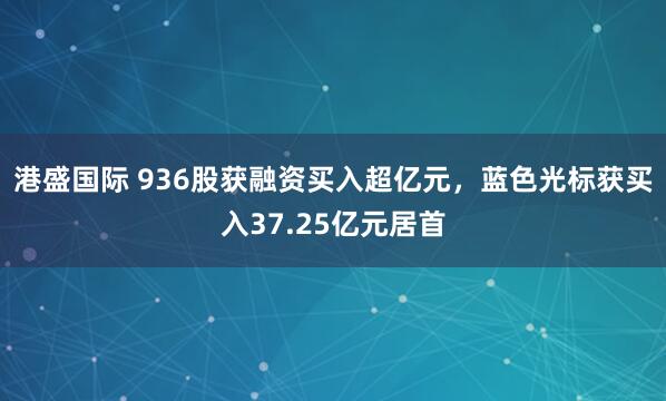 港盛国际 936股获融资买入超亿元，蓝色光标获买入37.25亿元居首