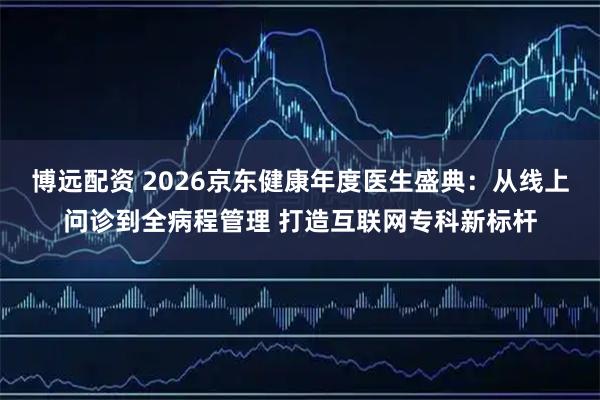 博远配资 2026京东健康年度医生盛典：从线上问诊到全病程管理 打造互联网专科新标杆