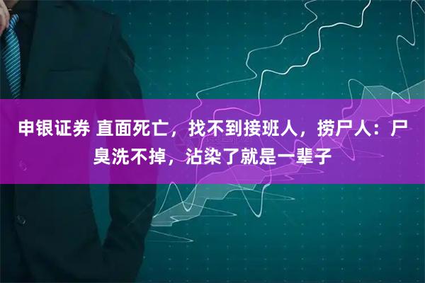 申银证券 直面死亡，找不到接班人，捞尸人：尸臭洗不掉，沾染了就是一辈子
