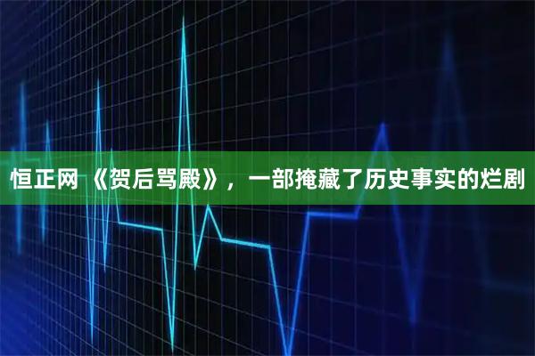 恒正网 《贺后骂殿》，一部掩藏了历史事实的烂剧