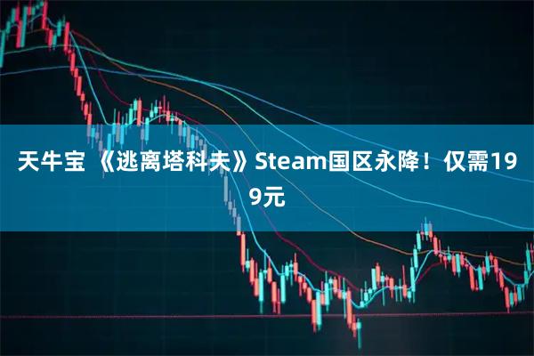 天牛宝 《逃离塔科夫》Steam国区永降!仅需199元
