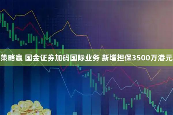 策略赢 国金证券加码国际业务 新增担保3500万港元