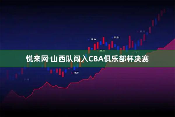 悦来网 山西队闯入CBA俱乐部杯决赛