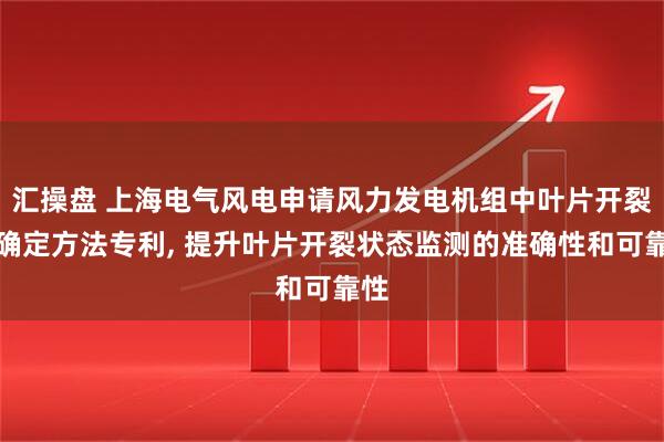 汇操盘 上海电气风电申请风力发电机组中叶片开裂的确定方法专利, 提升叶片开裂状态监测的准确性和可靠性