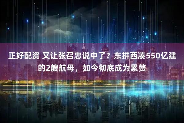 正好配资 又让张召忠说中了？东拼西凑550亿建的2艘航母，如今彻底成为累赘