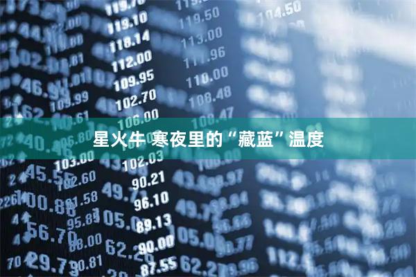 星火牛 寒夜里的“藏蓝”温度