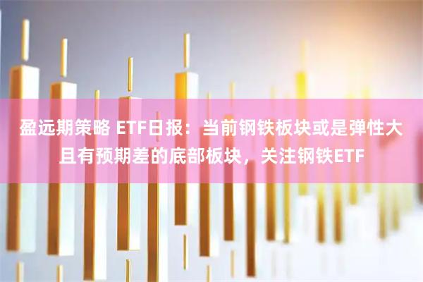 盈远期策略 ETF日报:当前钢铁板块或是弹性大且有预期差的底部板块,关注钢铁ETF