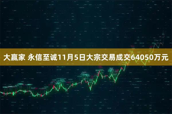 大赢家 永信至诚11月5日大宗交易成交64050万元
