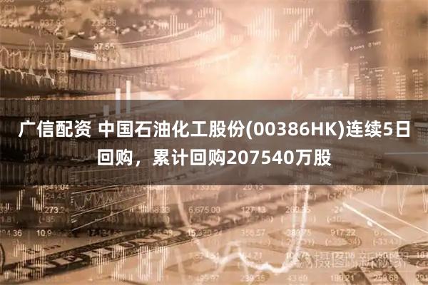 广信配资 中国石油化工股份(00386HK)连续5日回购，累计回购207540万股