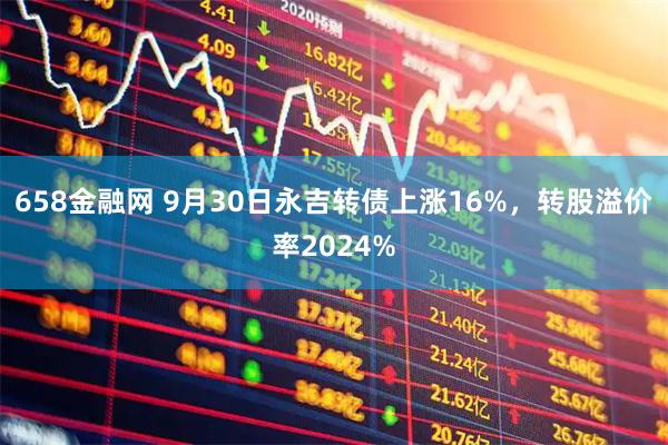 658金融网 9月30日永吉转债上涨16%，转股溢价率2024%
