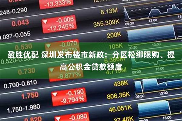 盈胜优配 深圳发布楼市新政：分区松绑限购、提高公积金贷款额度