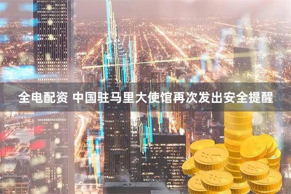 全电配资 中国驻马里大使馆再次发出安全提醒