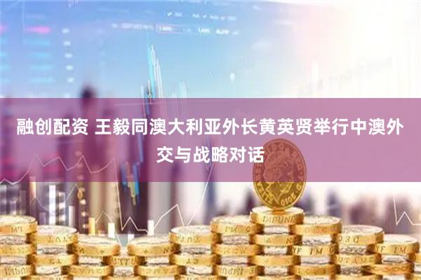 融创配资 王毅同澳大利亚外长黄英贤举行中澳外交与战略对话
