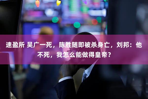 速盈所 吴广一死，陈胜随即被杀身亡，刘邦：他不死，我怎么能做得皇帝？