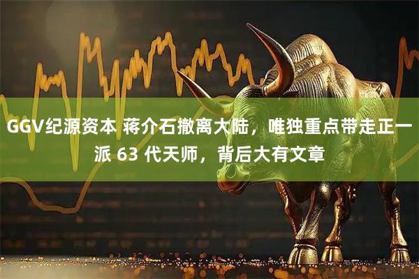 GGV纪源资本 蒋介石撤离大陆，唯独重点带走正一派 63 代天师，背后大有文章